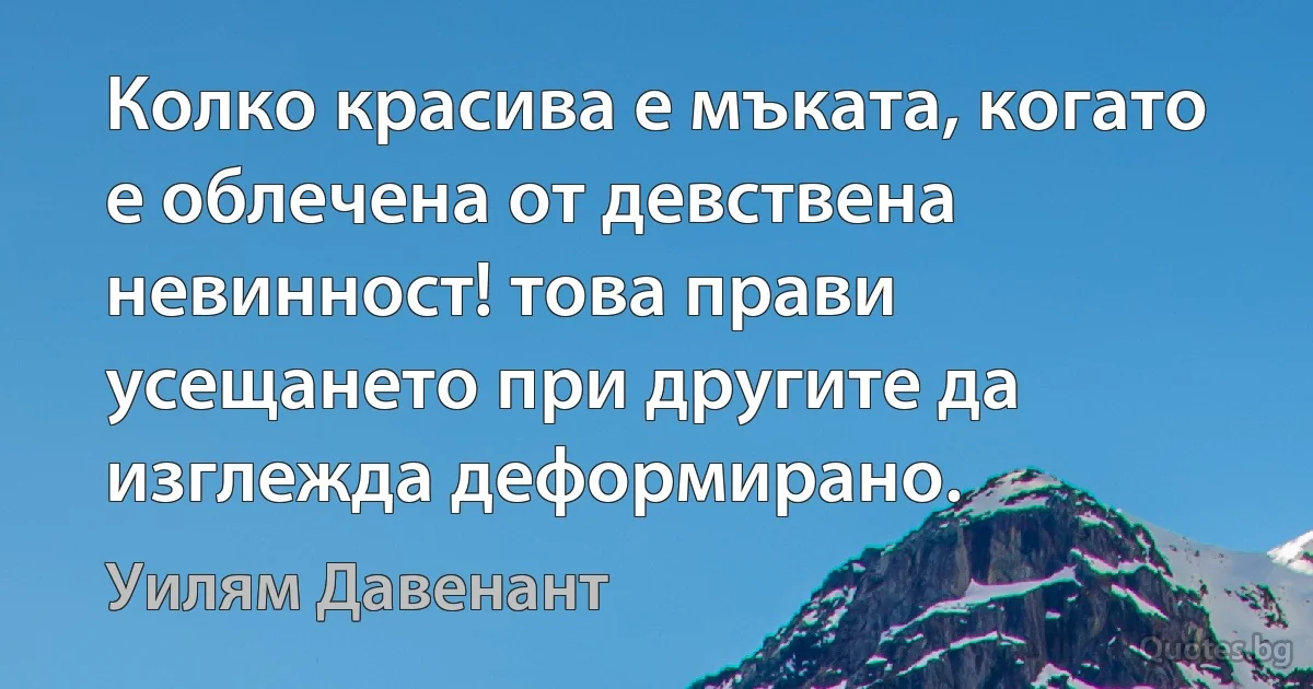 Колко красива е мъката, когато е облечена от девствена невинност! това прави усещането при другите да изглежда деформирано. (Уилям Давенант)