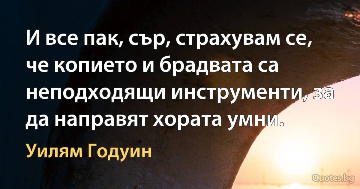 И все пак, сър, страхувам се, че копието и брадвата са неподходящи инструменти, за да направят хората умни. (Уилям Годуин)