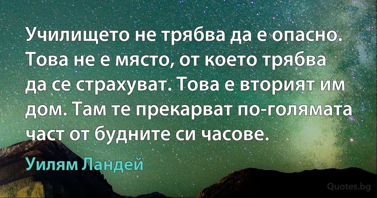 Училището не трябва да е опасно. Това не е място, от което трябва да се страхуват. Това е вторият им дом. Там те прекарват по-голямата част от будните си часове. (Уилям Ландей)