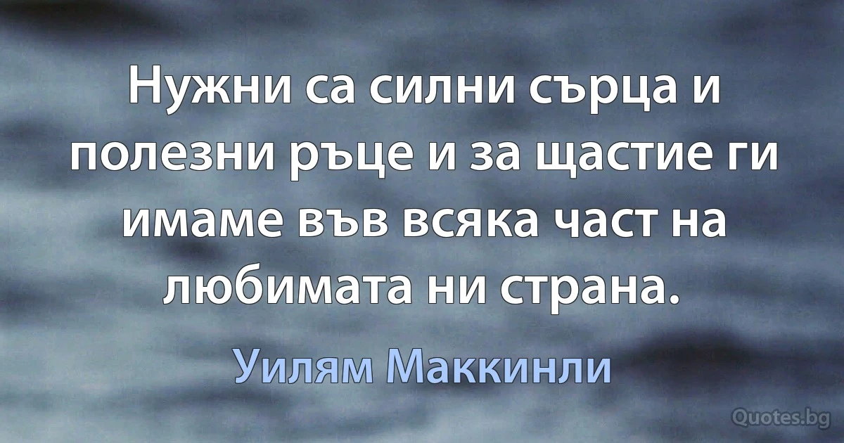 Нужни са силни сърца и полезни ръце и за щастие ги имаме във всяка част на любимата ни страна. (Уилям Маккинли)