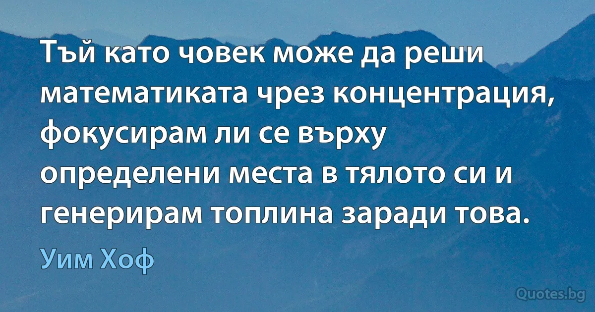 Тъй като човек може да реши математиката чрез концентрация, фокусирам ли се върху определени места в тялото си и генерирам топлина заради това. (Уим Хоф)