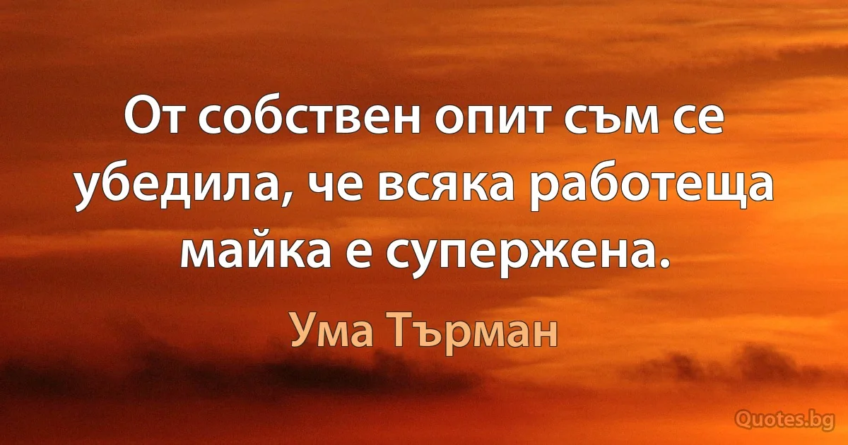 От собствен опит съм се убедила, че всяка работеща майка е супержена. (Ума Търман)