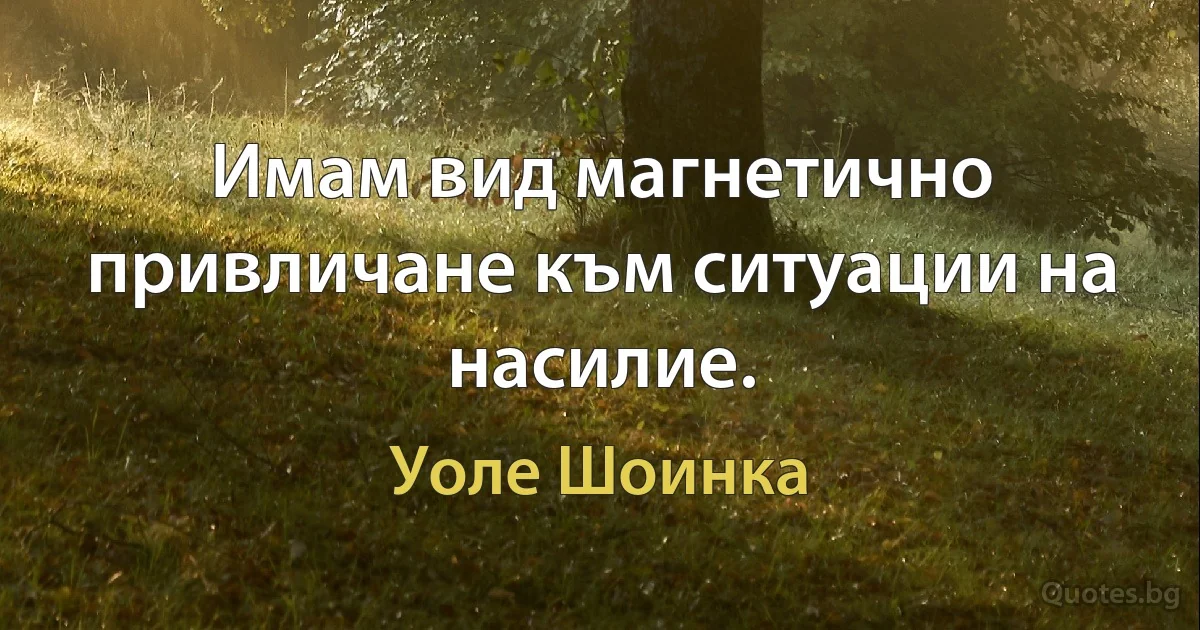 Имам вид магнетично привличане към ситуации на насилие. (Уоле Шоинка)