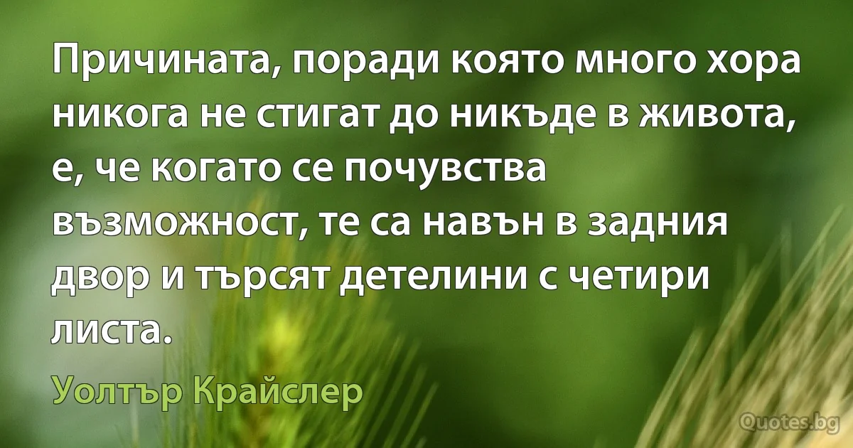 Причината, поради която много хора никога не стигат до никъде в живота, е, че когато се почувства възможност, те са навън в задния двор и търсят детелини с четири листа. (Уолтър Крайслер)