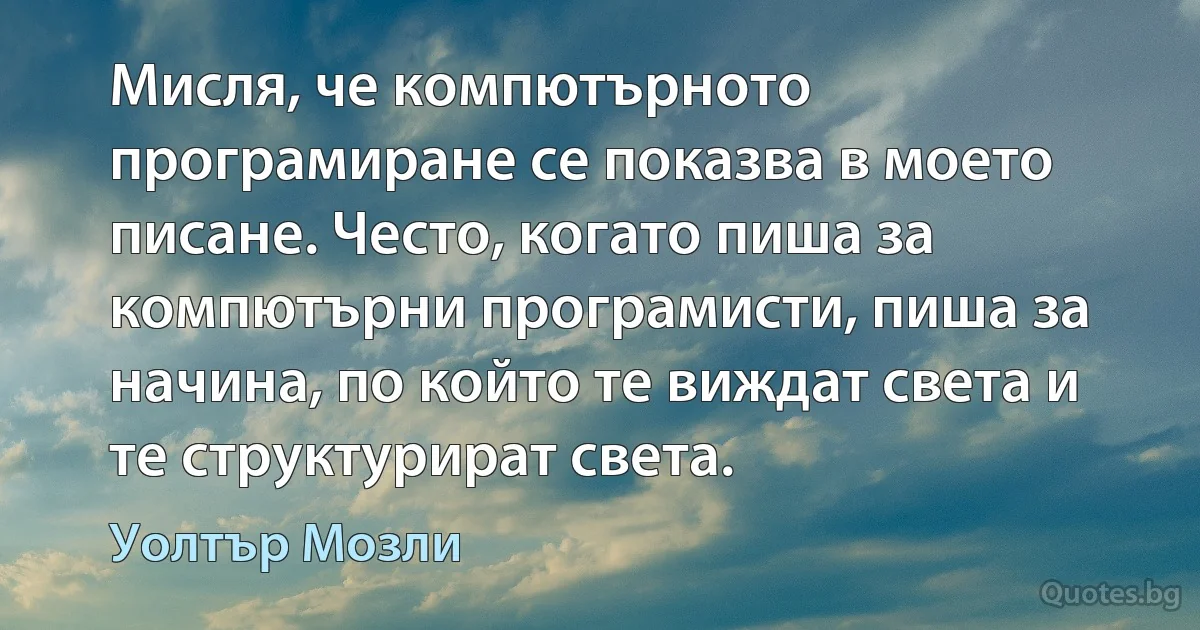 Мисля, че компютърното програмиране се показва в моето писане. Често, когато пиша за компютърни програмисти, пиша за начина, по който те виждат света и те структурират света. (Уолтър Мозли)