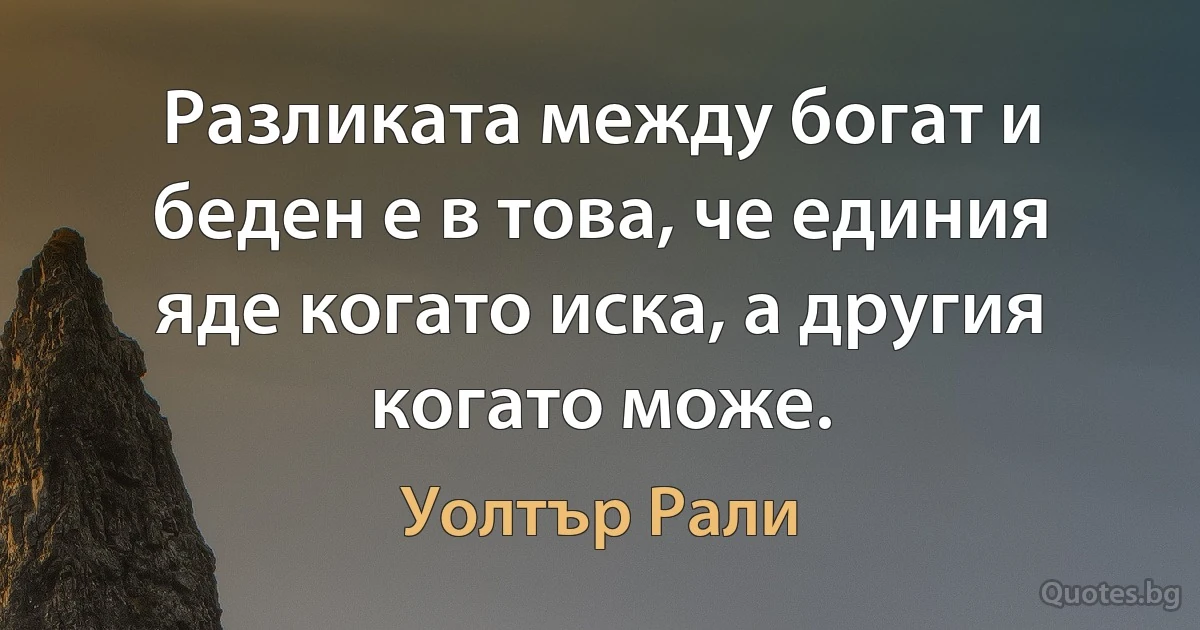 Разликата между богат и беден е в това, че единия яде когато иска, а другия когато може. (Уолтър Рали)