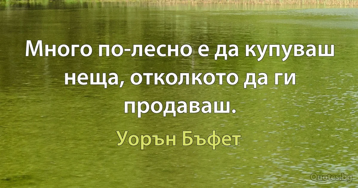 Много по-лесно е да купуваш неща, отколкото да ги продаваш. (Уорън Бъфет)