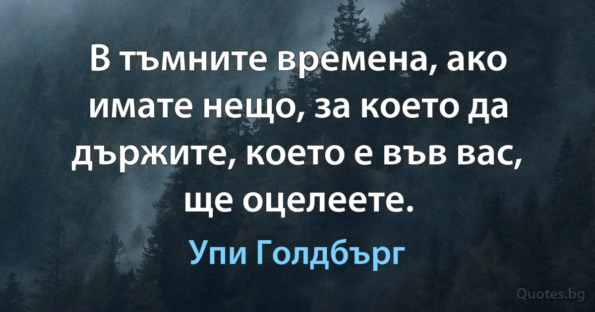 В тъмните времена, ако имате нещо, за което да държите, което е във вас, ще оцелеете. (Упи Голдбърг)