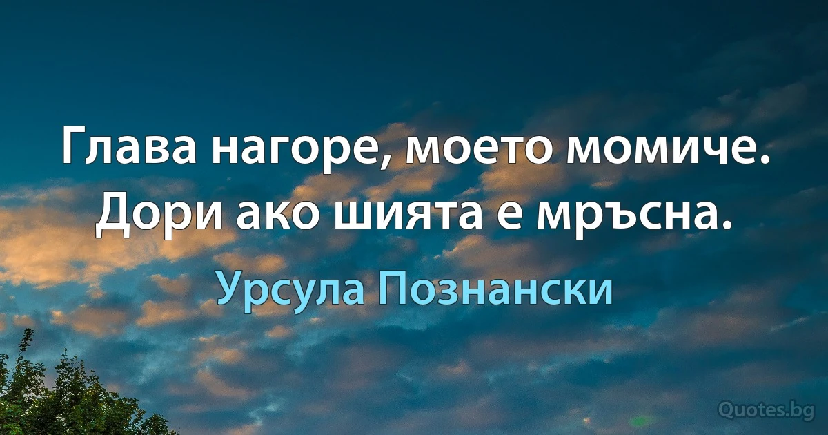 Глава нагоре, моето момиче. Дори ако шията е мръсна. (Урсула Познански)