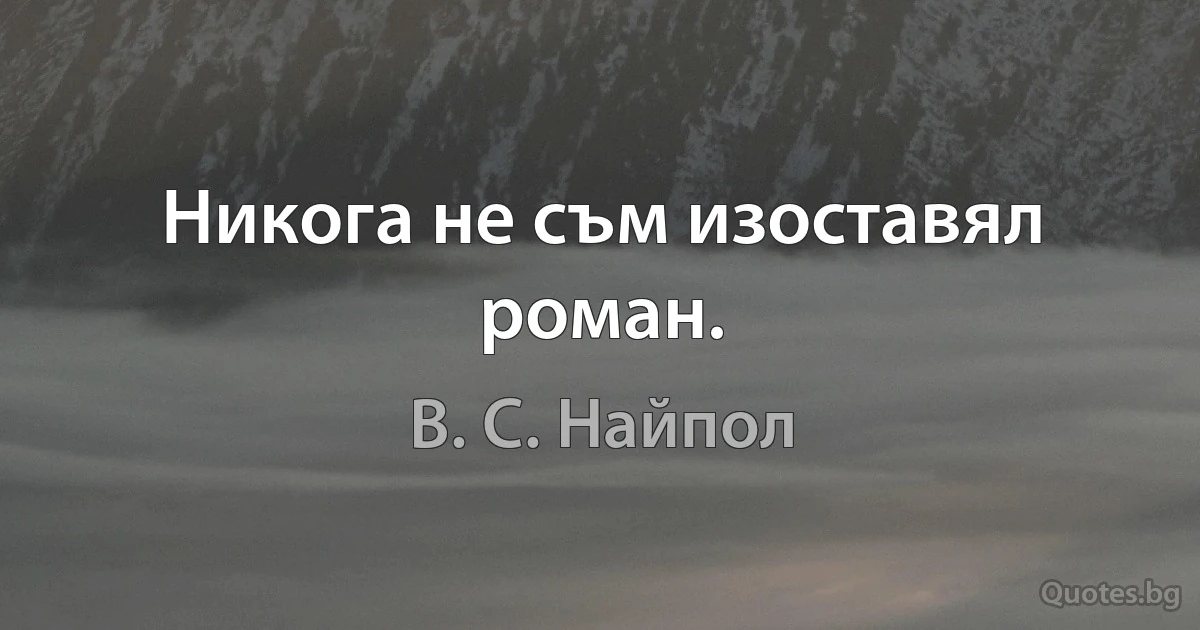 Никога не съм изоставял роман. (В. С. Найпол)