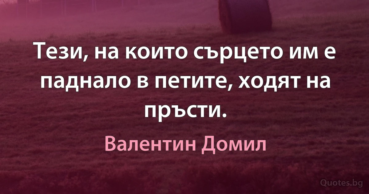 Тези, на които сърцето им е паднало в петите, ходят на пръсти. (Валентин Домил)