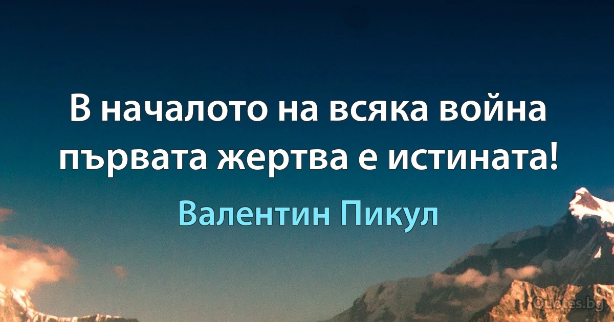 В началото на всяка война първата жертва е истината! (Валентин Пикул)