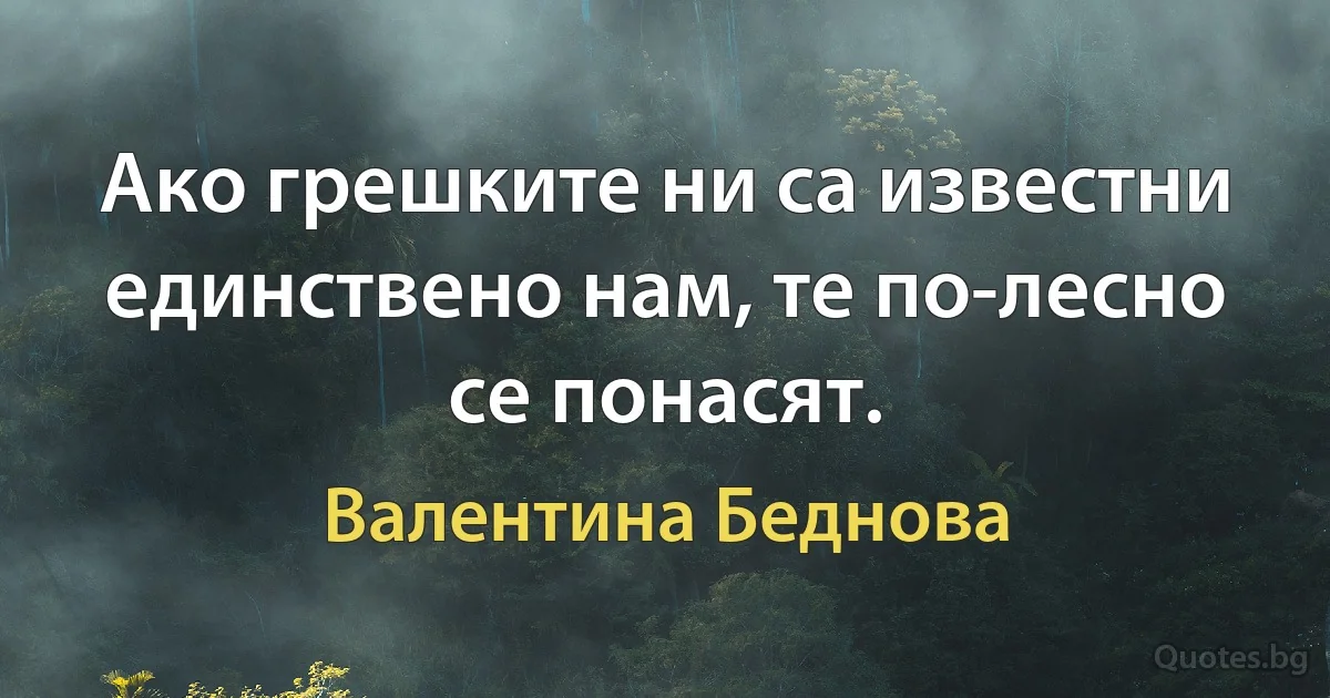 Ако грешките ни са известни единствено нам, те по-лесно се понасят. (Валентина Беднова)