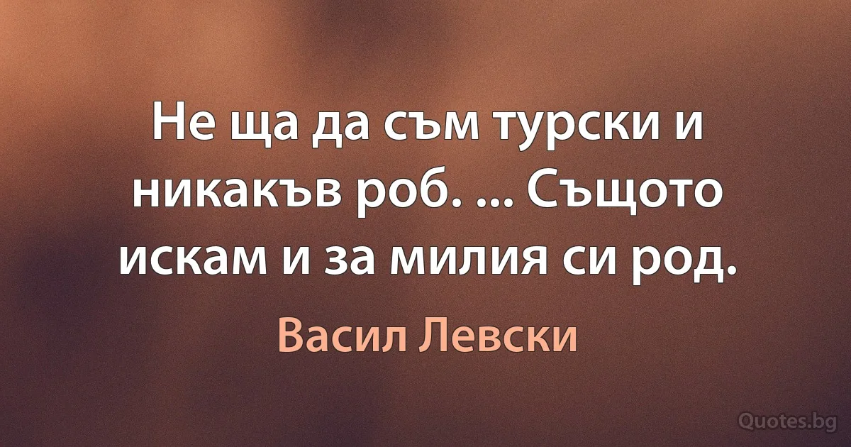 Не ща да съм турски и никакъв роб. ... Същото искам и за милия си род. (Васил Левски)