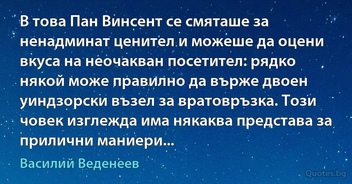 В това Пан Винсент се смяташе за ненадминат ценител и можеше да оцени вкуса на неочакван посетител: рядко някой може правилно да върже двоен уиндзорски възел за вратовръзка. Този човек изглежда има някаква представа за прилични маниери... (Василий Веденеев)