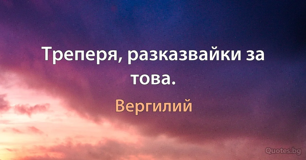 Треперя, разказвайки за това. (Вергилий)