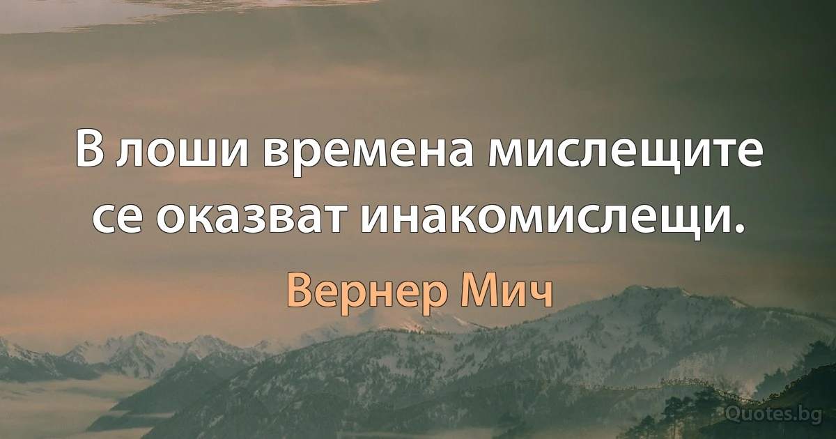 В лоши времена мислещите се оказват инакомислещи. (Вернер Мич)