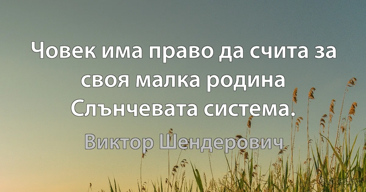 Човек има право да счита за своя малка родина Слънчевата система. (Виктор Шендерович)