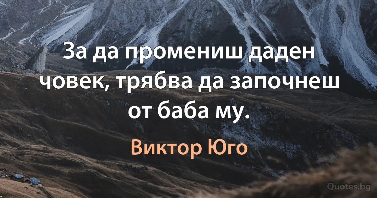 За да промениш даден човек, трябва да започнеш от баба му. (Виктор Юго)