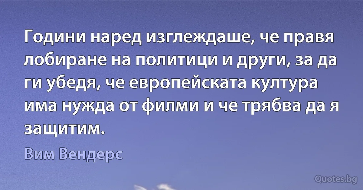 Години наред изглеждаше, че правя лобиране на политици и други, за да ги убедя, че европейската култура има нужда от филми и че трябва да я защитим. (Вим Вендерс)