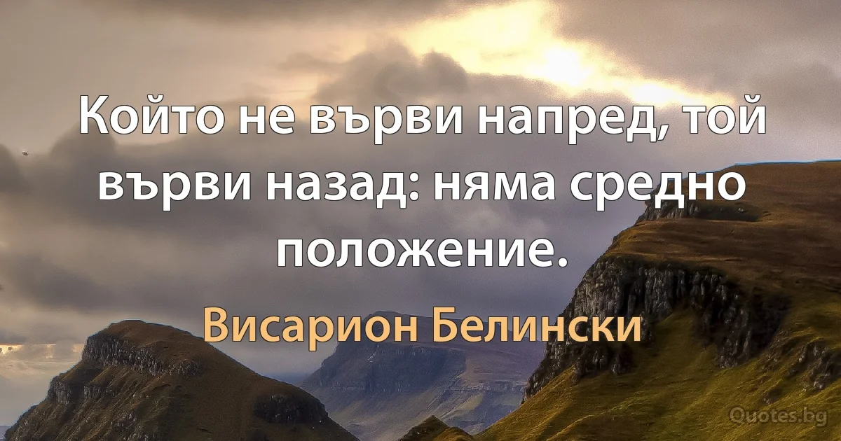 Който не върви напред, той върви назад: няма средно положение. (Висарион Белински)