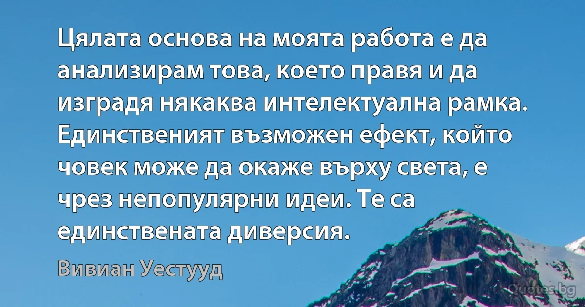 Цялата основа на моята работа е да анализирам това, което правя и да изградя някаква интелектуална рамка. Единственият възможен ефект, който човек може да окаже върху света, е чрез непопулярни идеи. Те са единствената диверсия. (Вивиан Уестууд)