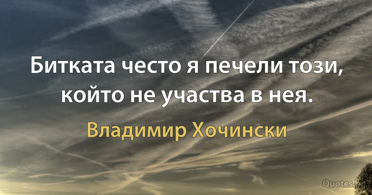 Битката често я печели този, който не участва в нея. (Владимир Хочински)