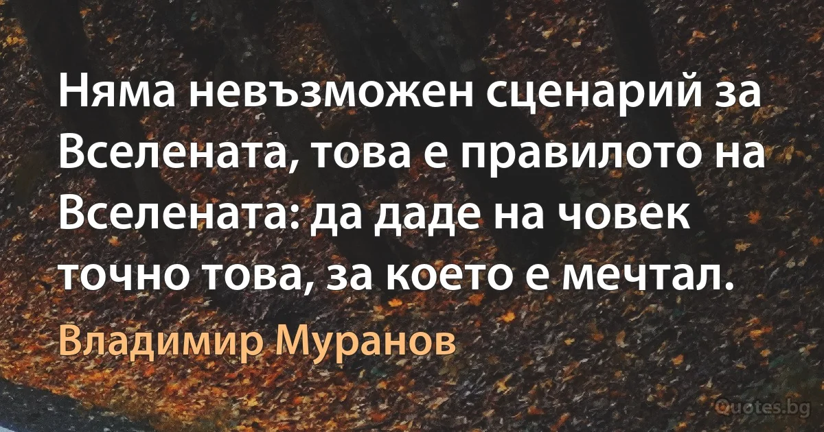 Няма невъзможен сценарий за Вселената, това е правилото на Вселената: да даде на човек точно това, за което е мечтал. (Владимир Муранов)