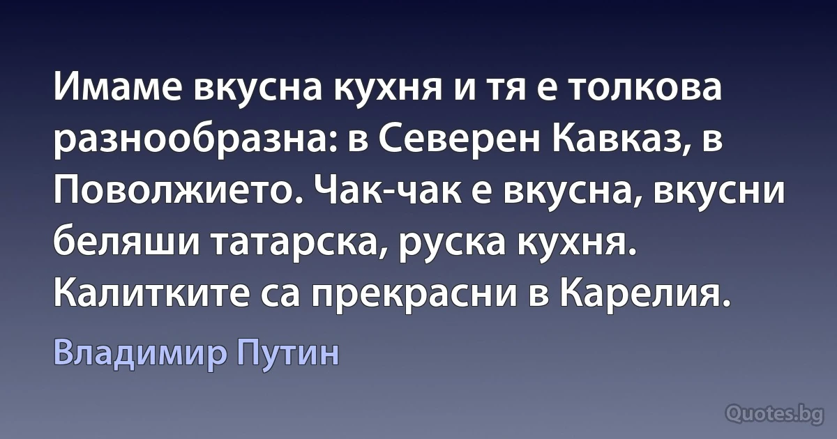 Имаме вкусна кухня и тя е толкова разнообразна: в Северен Кавказ, в Поволжието. Чак-чак е вкусна, вкусни беляши татарска, руска кухня. Калитките са прекрасни в Карелия. (Владимир Путин)