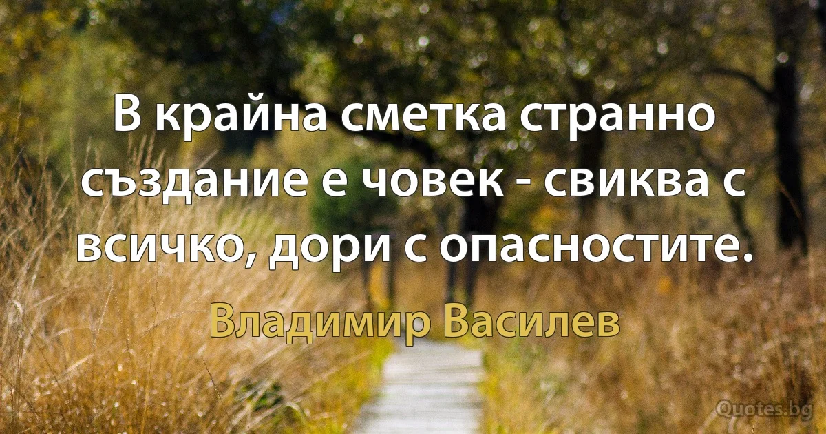 В крайна сметка странно създание е човек - свиква с всичко, дори с опасностите. (Владимир Василев)