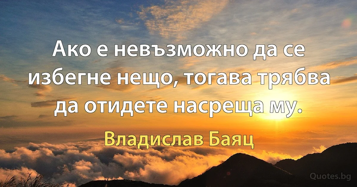 Ако е невъзможно да се избегне нещо, тогава трябва да отидете насреща му. (Владислав Баяц)