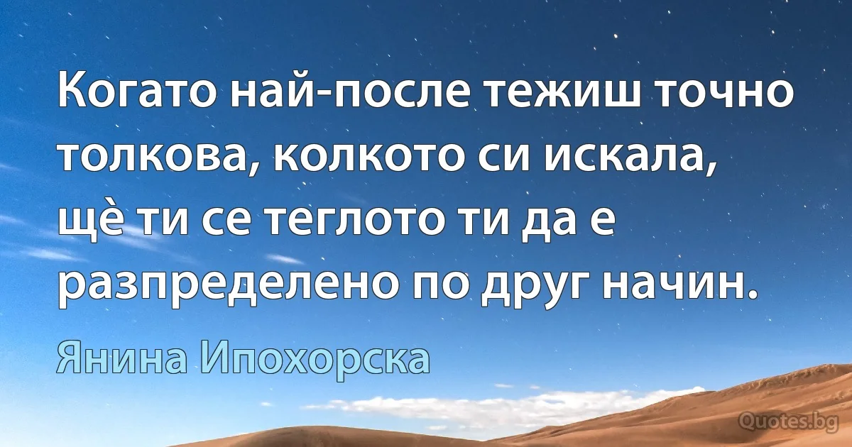 Когато най-после тежиш точно толкова, колкото си искала, щè ти се теглото ти да е разпределено по друг начин. (Янина Ипохорска)