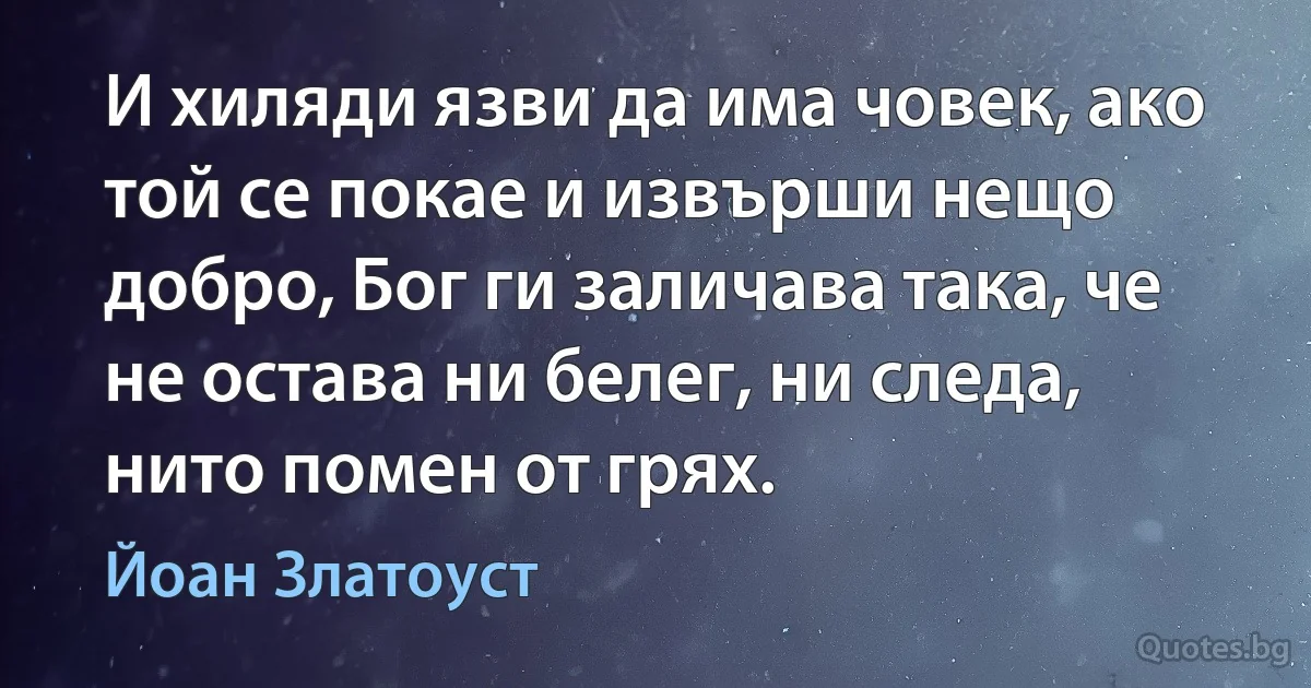 И хиляди язви да има човек, ако той се покае и извърши нещо добро, Бог ги заличава така, че не остава ни белег, ни следа, нито помен от грях. (Йоан Златоуст)