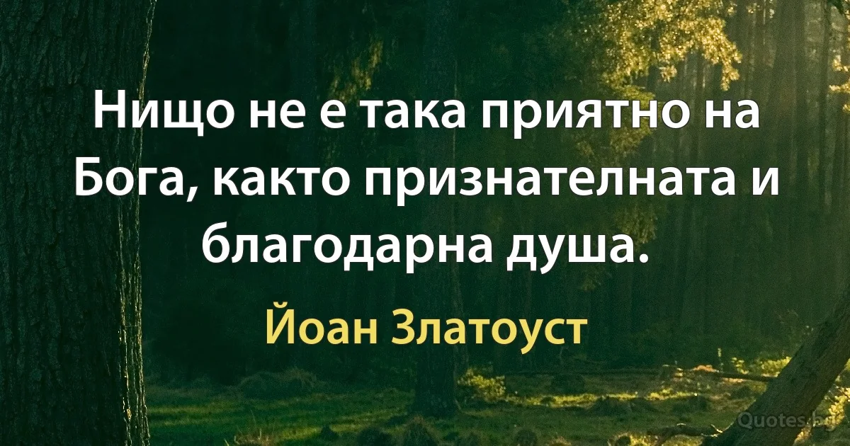 Нищо не е така приятно на Бога, както признателната и благодарна душа. (Йоан Златоуст)