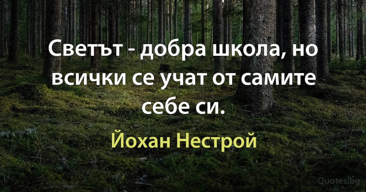 Светът - добра школа, но всички се учат от самите себе си. (Йохан Нестрой)