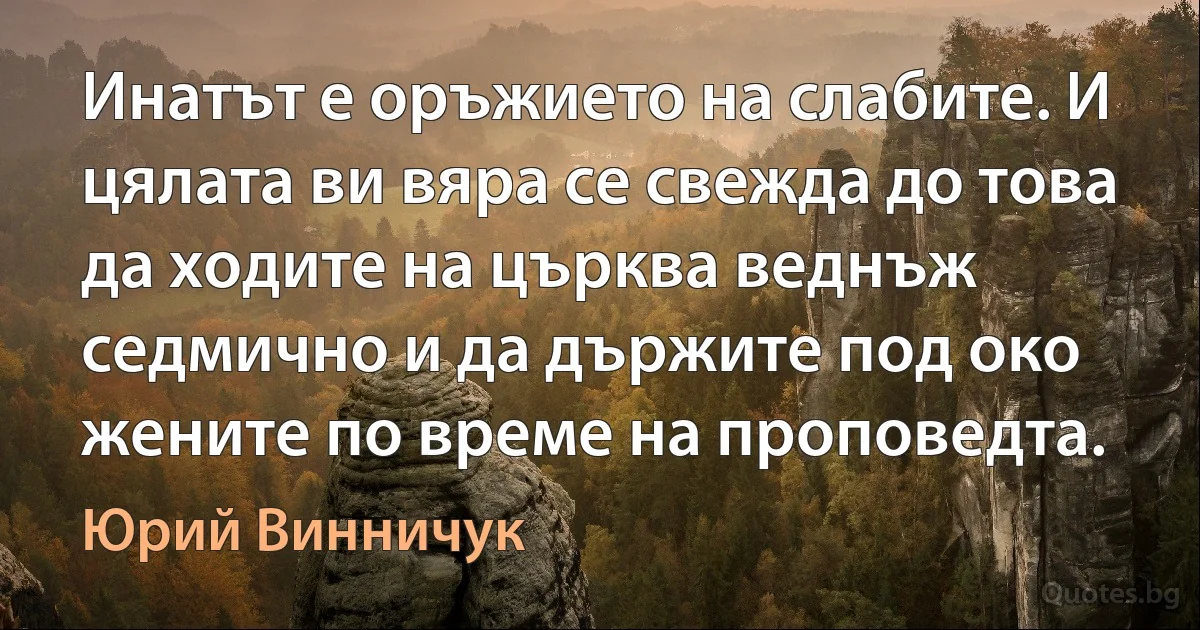 Инатът е оръжието на слабите. И цялата ви вяра се свежда до това да ходите на църква веднъж седмично и да държите под око жените по време на проповедта. (Юрий Винничук)