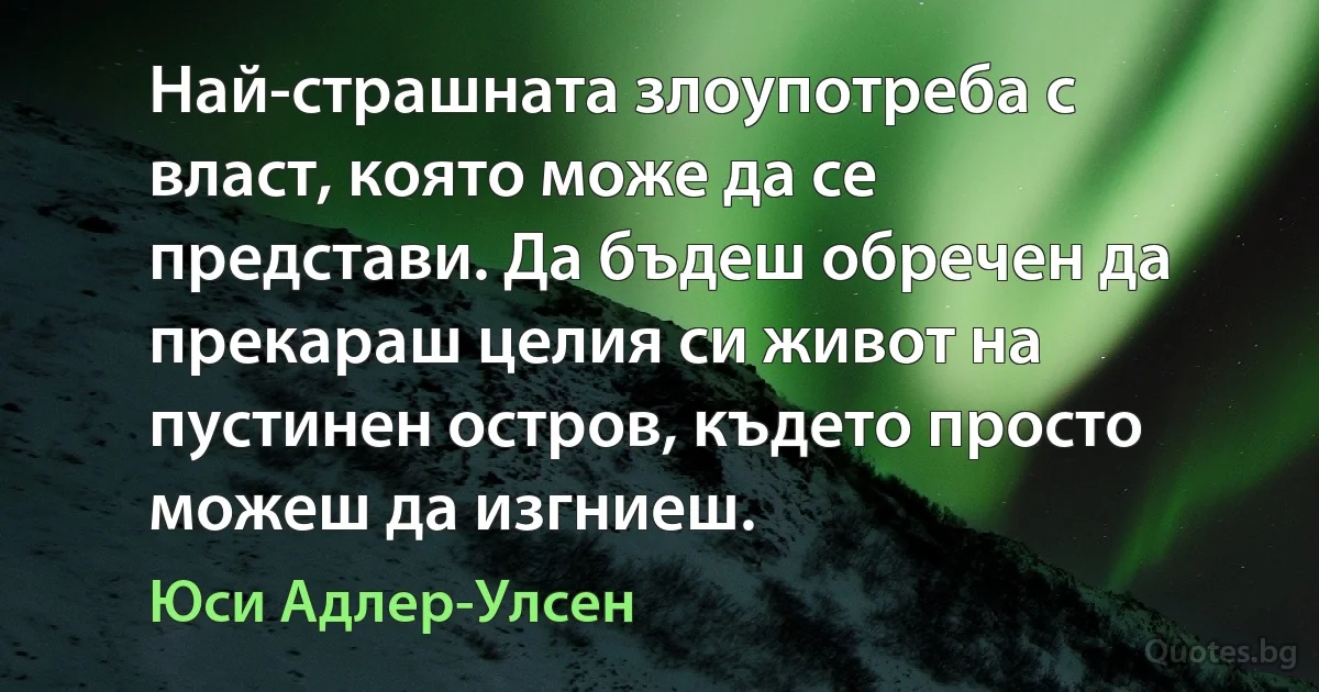 Най-страшната злоупотреба с власт, която може да се представи. Да бъдеш обречен да прекараш целия си живот на пустинен остров, където просто можеш да изгниеш. (Юси Адлер-Улсен)