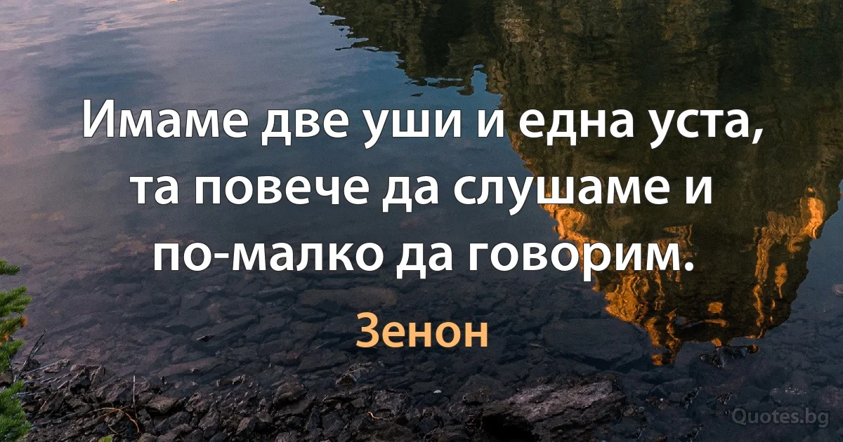 Имаме две уши и една уста, та повече да слушаме и по-малко да говорим. (Зенон)