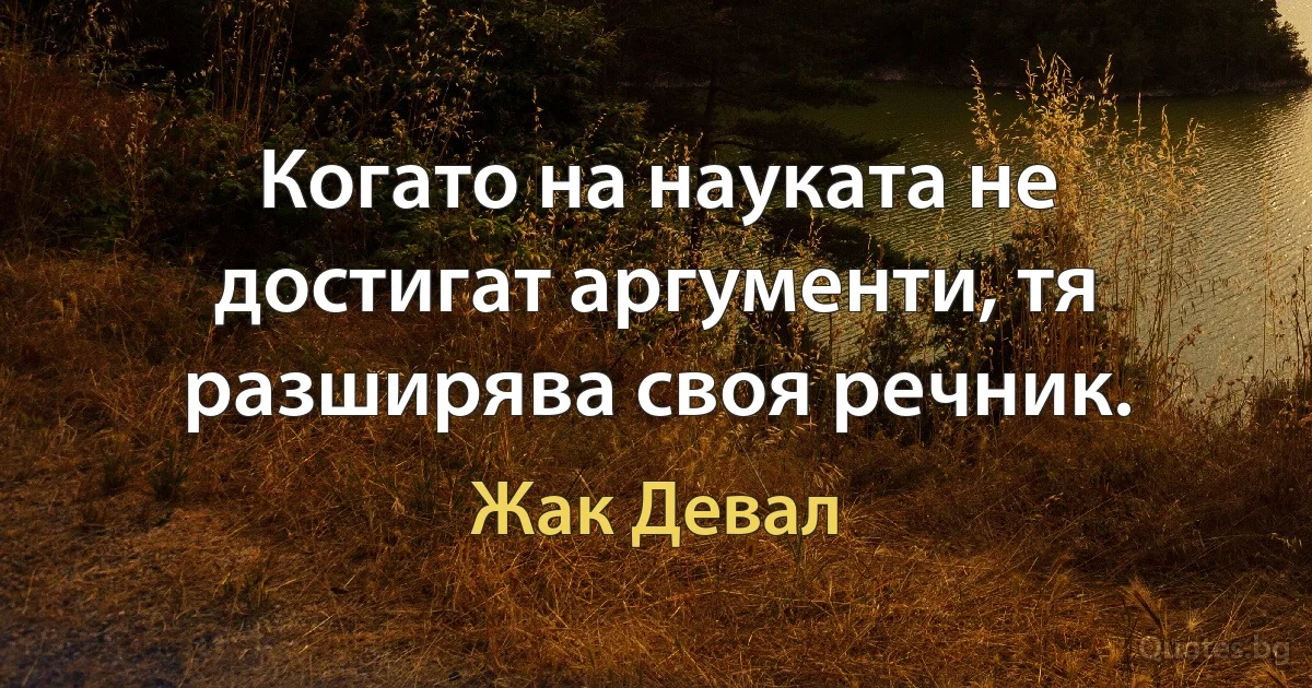 Когато на науката не достигат аргументи, тя разширява своя речник. (Жак Девал)