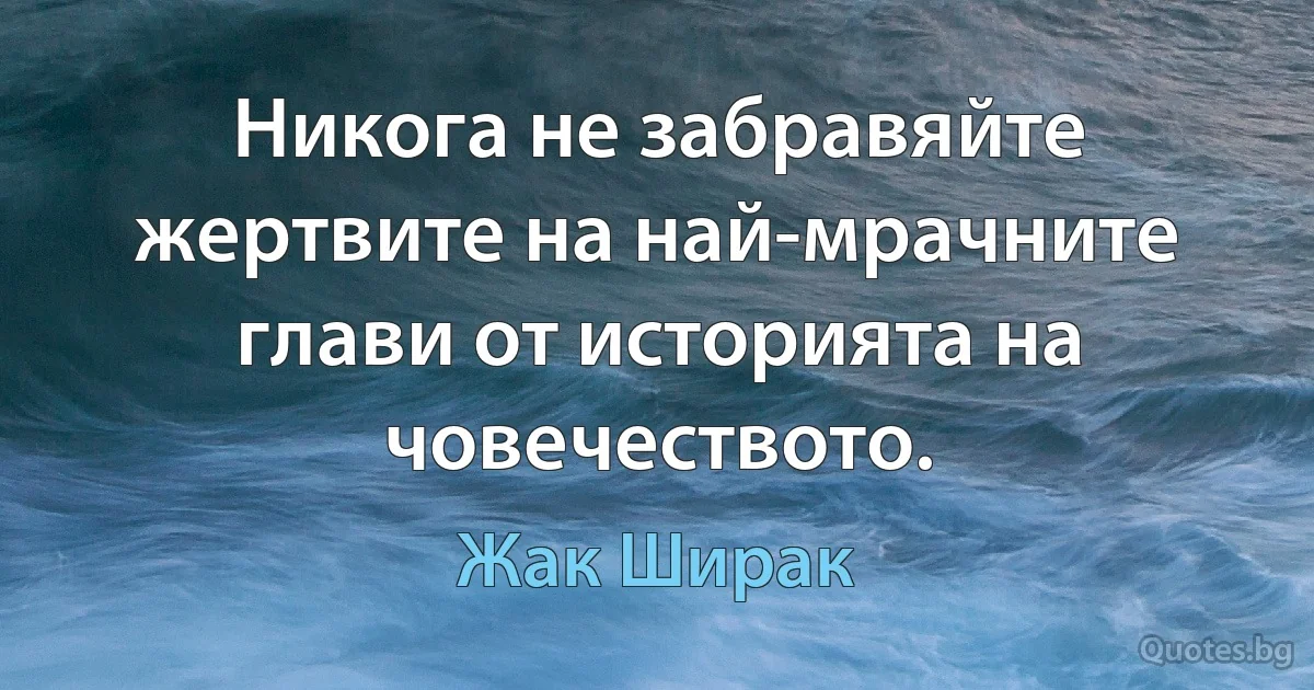 Никога не забравяйте жертвите на най-мрачните глави от историята на човечеството. (Жак Ширак)