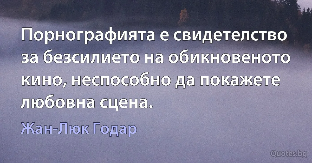 Порнографията е свидетелство за безсилието на обикновеното кино, неспособно да покажете любовна сцена. (Жан-Люк Годар)