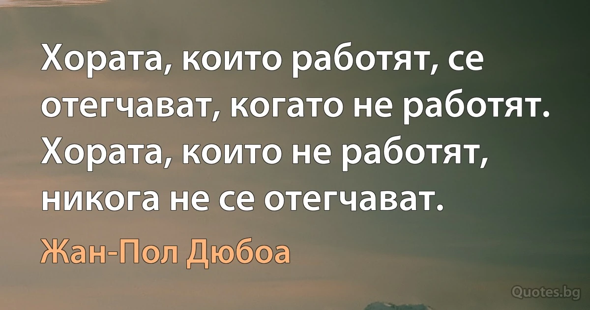 Хората, които работят, се отегчават, когато не работят. Хората, които не работят, никога не се отегчават. (Жан-Пол Дюбоа)