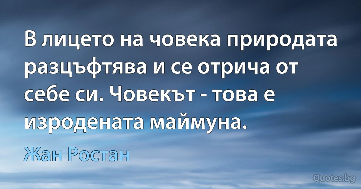 В лицето на човека природата разцъфтява и се отрича от себе си. Човекът - това е изродената маймуна. (Жан Ростан)