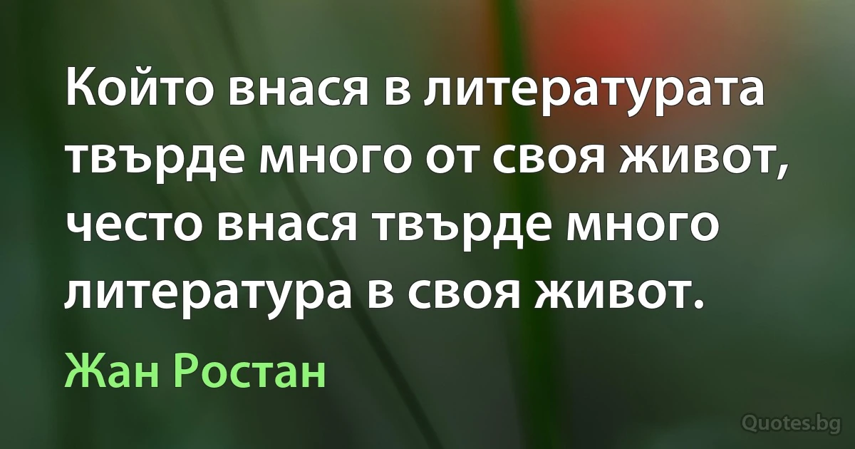 Който внася в литературата твърде много от своя живот, често внася твърде много литература в своя живот. (Жан Ростан)