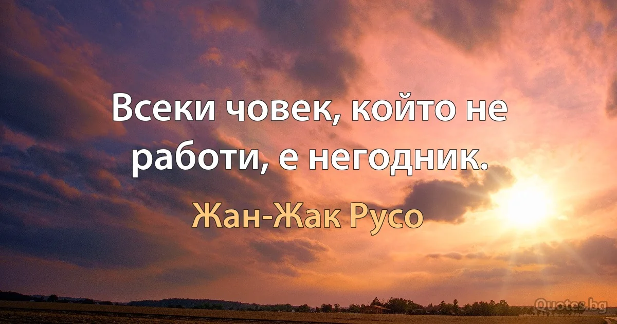 Всеки човек, който не работи, е негодник. (Жан-Жак Русо)