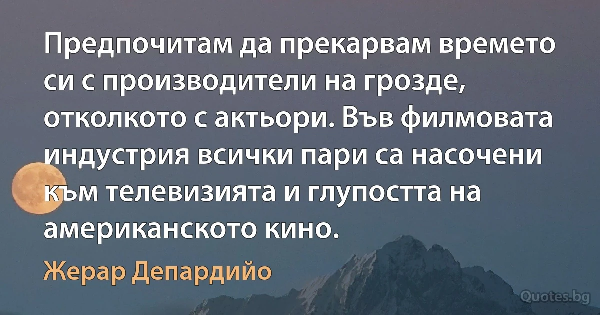 Предпочитам да прекарвам времето си с производители на грозде, отколкото с актьори. Във филмовата индустрия всички пари са насочени към телевизията и глупостта на американското кино. (Жерар Депардийо)