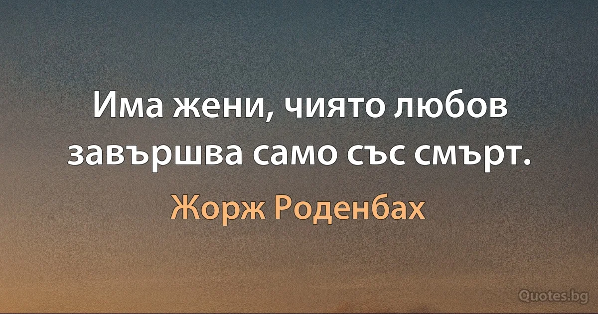 Има жени, чиято любов завършва само със смърт. (Жорж Роденбах)