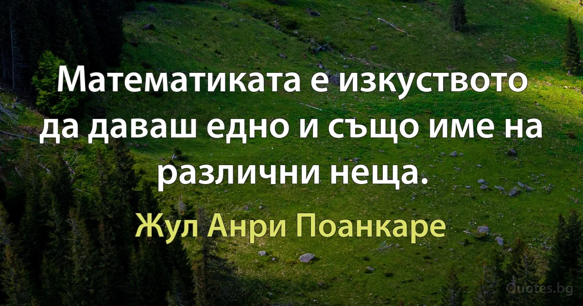 Математиката е изкуството да даваш едно и също име на различни неща. (Жул Анри Поанкаре)