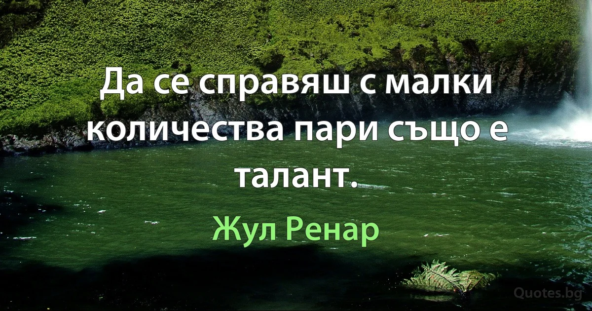 Да се справяш с малки количества пари също е талант. (Жул Ренар)