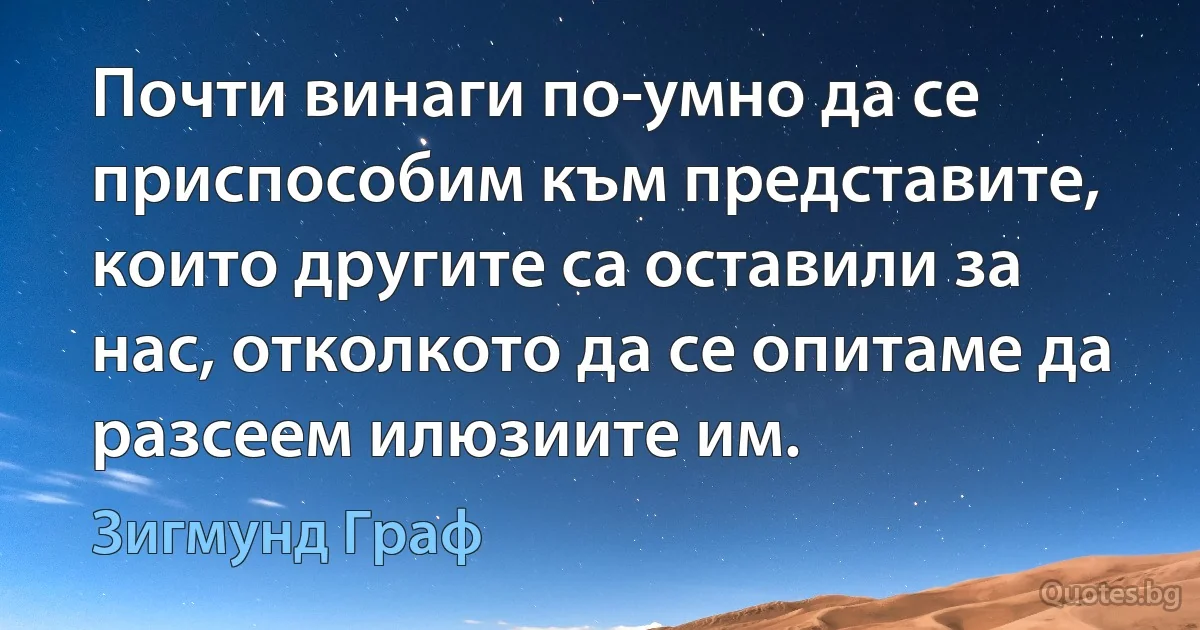 Почти винаги по-умно да се приспособим към представите, които другите са оставили за нас, отколкото да се опитаме да разсеем илюзиите им. (Зигмунд Граф)